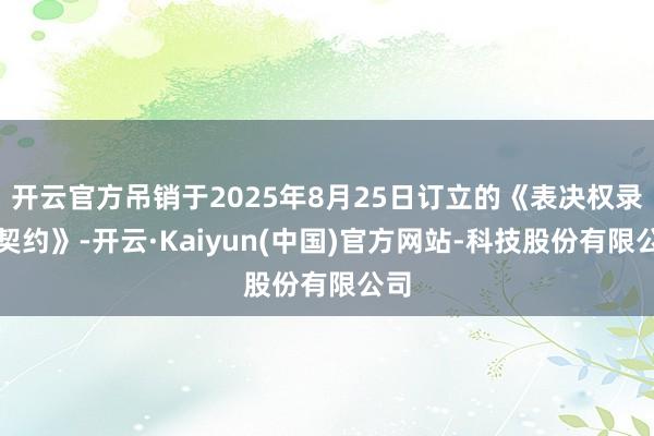开云官方吊销于2025年8月25日订立的《表决权录用契约》-开云·Kaiyun(中国)官方网站-科技股份有限公司