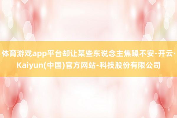 体育游戏app平台却让某些东说念主焦躁不安-开云·Kaiyun(中国)官方网站-科技股份有限公司