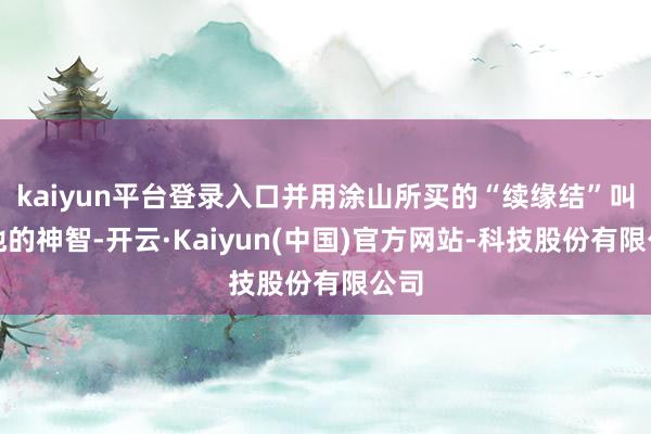 kaiyun平台登录入口并用涂山所买的“续缘结”叫醒他的神智-开云·Kaiyun(中国)官方网站-科技股份有限公司