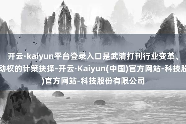 开云·kaiyun平台登录入口是武清打刊行业变革、掌捏发展主动权的计策抉择-开云·Kaiyun(中国)官方网站-科技股份有限公司