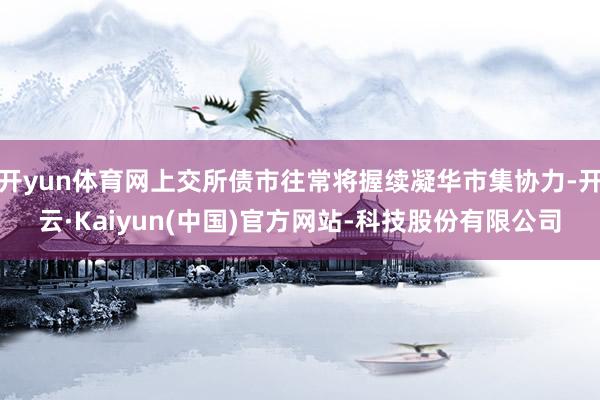 开yun体育网上交所债市往常将握续凝华市集协力-开云·Kaiyun(中国)官方网站-科技股份有限公司