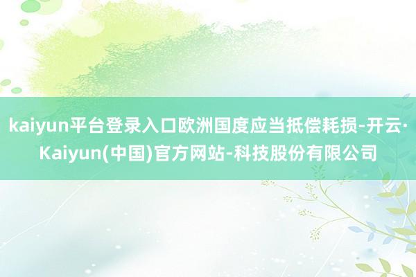 kaiyun平台登录入口欧洲国度应当抵偿耗损-开云·Kaiyun(中国)官方网站-科技股份有限公司