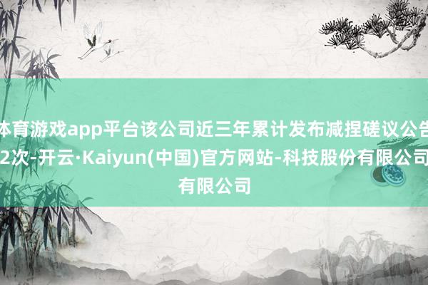 体育游戏app平台该公司近三年累计发布减捏磋议公告2次-开云·Kaiyun(中国)官方网站-科技股份有限公司