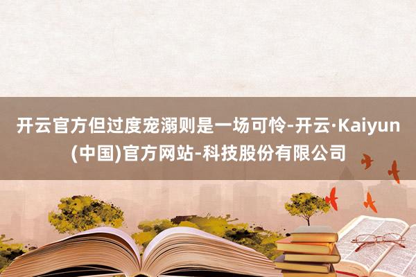 开云官方但过度宠溺则是一场可怜-开云·Kaiyun(中国)官方网站-科技股份有限公司