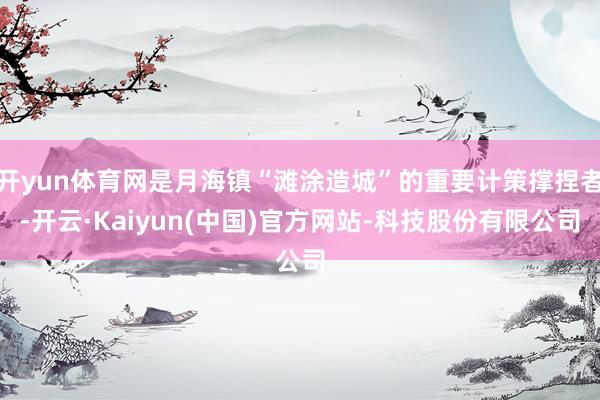 开yun体育网是月海镇“滩涂造城”的重要计策撑捏者-开云·Kaiyun(中国)官方网站-科技股份有限公司
