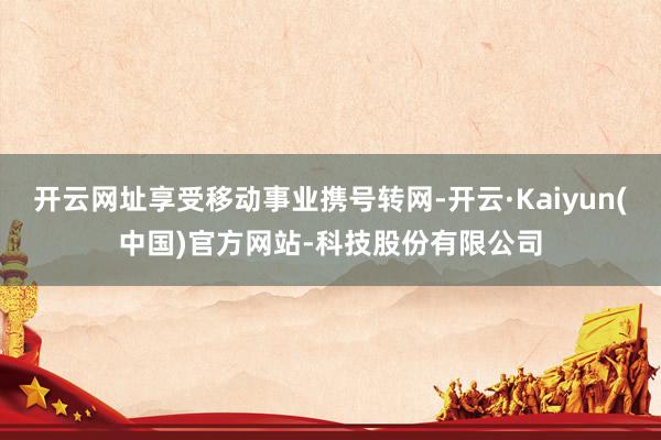 开云网址享受移动事业携号转网-开云·Kaiyun(中国)官方网站-科技股份有限公司
