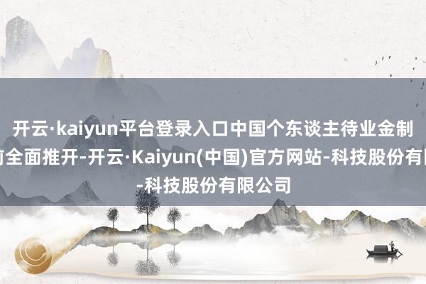 开云·kaiyun平台登录入口中国个东谈主待业金制过活前全面推开-开云·Kaiyun(中国)官方网站-科技股份有限公司