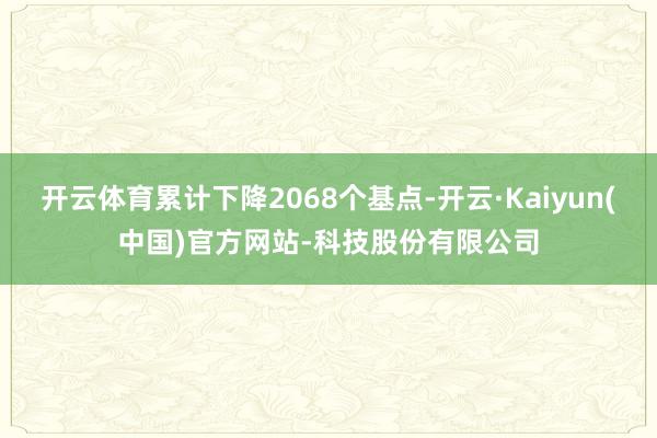 开云体育累计下降2068个基点-开云·Kaiyun(中国)官方网站-科技股份有限公司