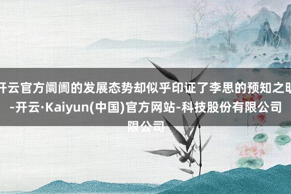 开云官方阛阓的发展态势却似乎印证了李思的预知之明-开云·Kaiyun(中国)官方网站-科技股份有限公司