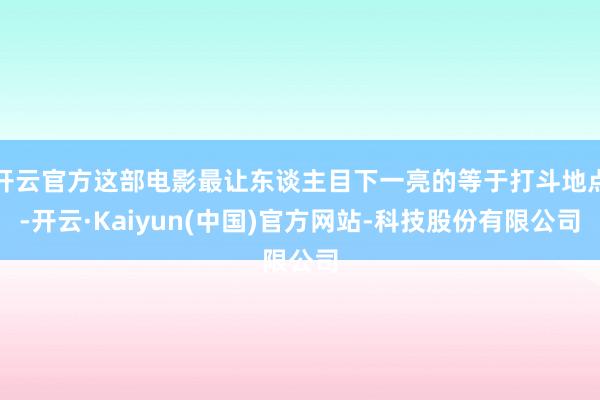 开云官方这部电影最让东谈主目下一亮的等于打斗地点-开云·Kaiyun(中国)官方网站-科技股份有限公司