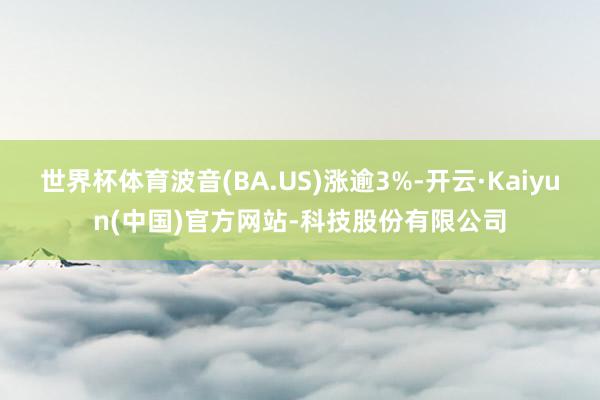 世界杯体育波音(BA.US)涨逾3%-开云·Kaiyun(中国)官方网站-科技股份有限公司