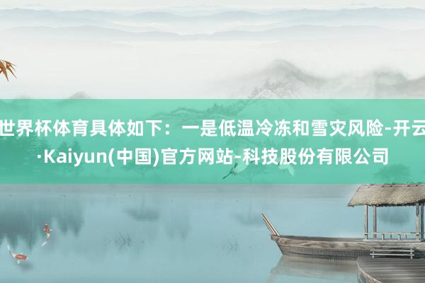 世界杯体育具体如下：一是低温冷冻和雪灾风险-开云·Kaiyun(中国)官方网站-科技股份有限公司