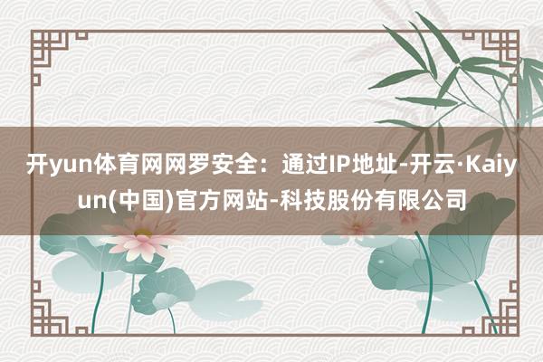 开yun体育网网罗安全:通过IP地址-开云·Kaiyun(中国)官方网站-科技股份有限公司