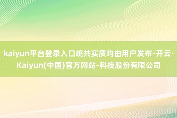 kaiyun平台登录入口统共实质均由用户发布-开云·Kaiyun(中国)官方网站-科技股份有限公司