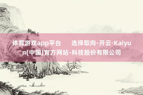 体育游戏app平台 选择取向-开云·Kaiyun(中国)官方网站-科技股份有限公司