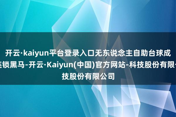 开云·kaiyun平台登录入口无东说念主自助台球成为连锁黑马-开云·Kaiyun(中国)官方网站-科技股份有限公司