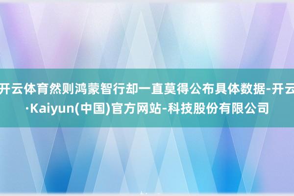 开云体育然则鸿蒙智行却一直莫得公布具体数据-开云·Kaiyun(中国)官方网站-科技股份有限公司