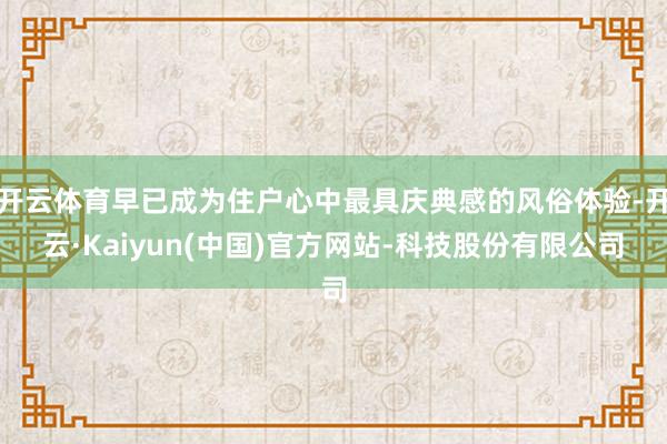 开云体育早已成为住户心中最具庆典感的风俗体验-开云·Kaiyun(中国)官方网站-科技股份有限公司