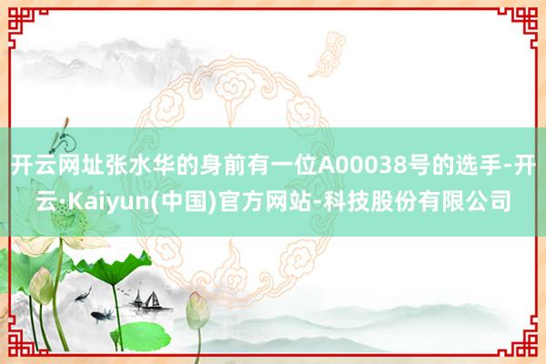 开云网址张水华的身前有一位A00038号的选手-开云·Kaiyun(中国)官方网站-科技股份有限公司