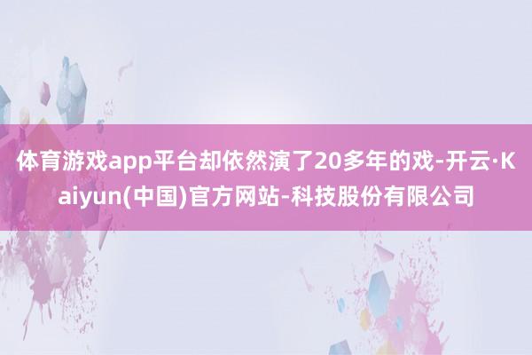 体育游戏app平台却依然演了20多年的戏-开云·Kaiyun(中国)官方网站-科技股份有限公司