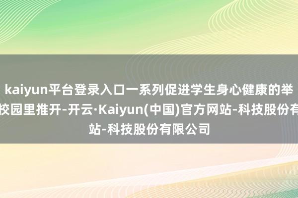 kaiyun平台登录入口一系列促进学生身心健康的举措将在校园里推开-开云·Kaiyun(中国)官方网站-科技股份有限公司