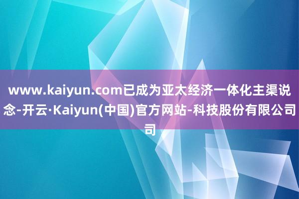 www.kaiyun.com已成为亚太经济一体化主渠说念-开云·Kaiyun(中国)官方网站-科技股份有限公司