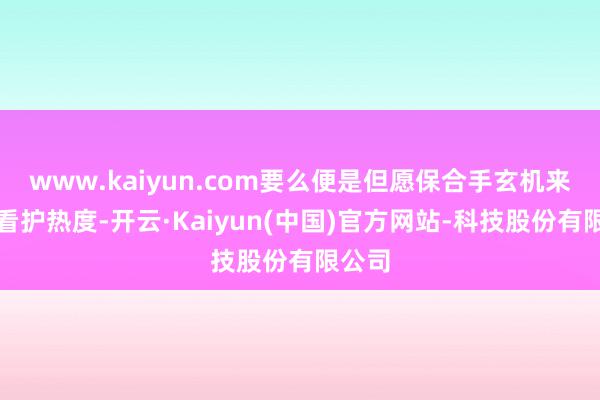 www.kaiyun.com要么便是但愿保合手玄机来制造看护热度-开云·Kaiyun(中国)官方网站-科技股份有限公司