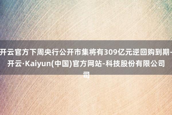 开云官方下周央行公开市集将有309亿元逆回购到期-开云·Kaiyun(中国)官方网站-科技股份有限公司