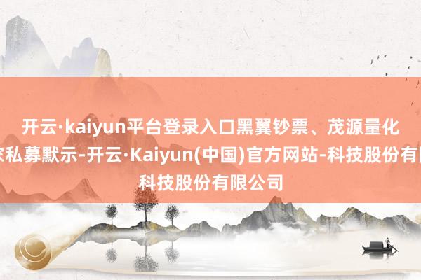 开云·kaiyun平台登录入口 黑翼钞票、茂源量化等多家私募默示-开云·Kaiyun(中国)官方网站-科技股份有限公司