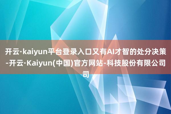 开云·kaiyun平台登录入口又有AI才智的处分决策-开云·Kaiyun(中国)官方网站-科技股份有限公司