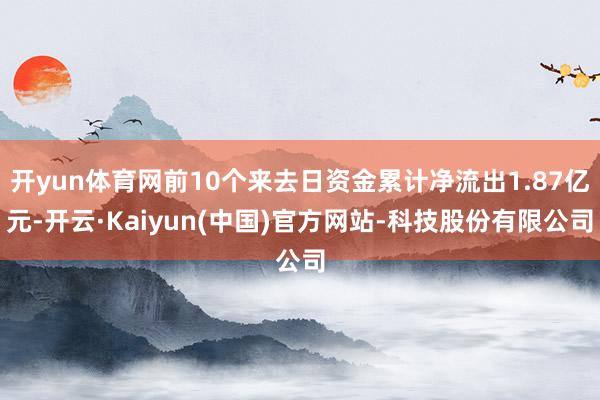 开yun体育网前10个来去日资金累计净流出1.87亿元-开云·Kaiyun(中国)官方网站-科技股份有限公司