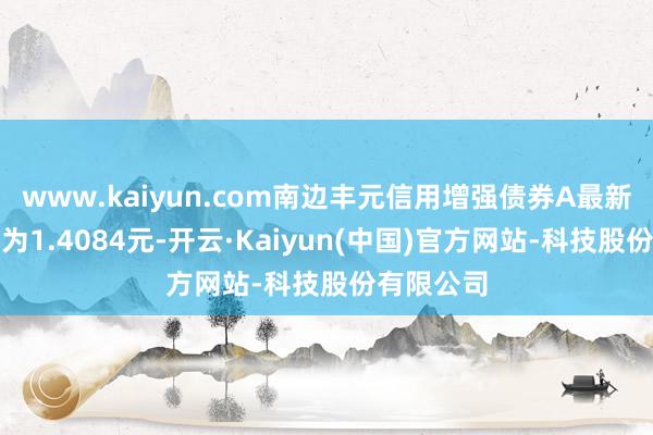 www.kaiyun.com南边丰元信用增强债券A最新单元净值为1.4084元-开云·Kaiyun(中国)官方网站-科技股份有限公司