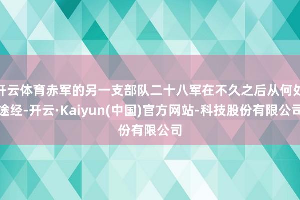 开云体育赤军的另一支部队二十八军在不久之后从何处途经-开云·Kaiyun(中国)官方网站-科技股份有限公司