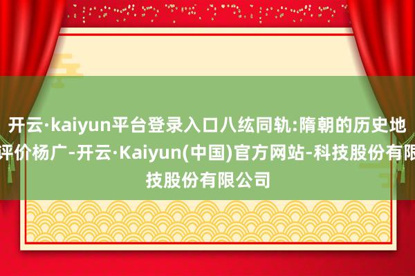 开云·kaiyun平台登录入口八纮同轨:隋朝的历史地位要评价杨广-开云·Kaiyun(中国)官方网站-科技股份有限公司