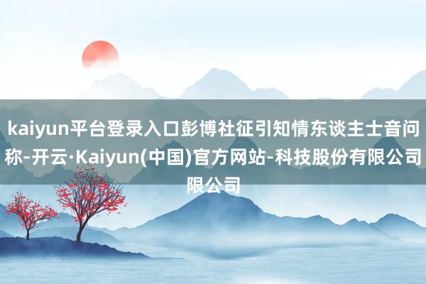 kaiyun平台登录入口彭博社征引知情东谈主士音问称-开云·Kaiyun(中国)官方网站-科技股份有限公司