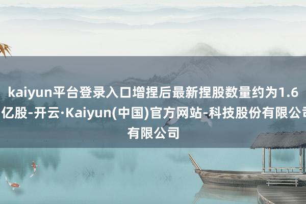 kaiyun平台登录入口增捏后最新捏股数量约为1.61亿股-开云·Kaiyun(中国)官方网站-科技股份有限公司