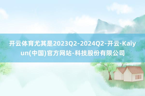 开云体育尤其是2023Q2-2024Q2-开云·Kaiyun(中国)官方网站-科技股份有限公司