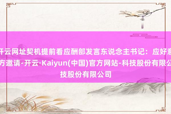 开云网址契机提前看应酬部发言东说念主书记：应好意思方邀请-开云·Kaiyun(中国)官方网站-科技股份有限公司