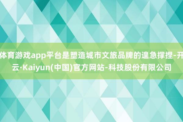体育游戏app平台是塑造城市文旅品牌的遑急撑捏-开云·Kaiyun(中国)官方网站-科技股份有限公司