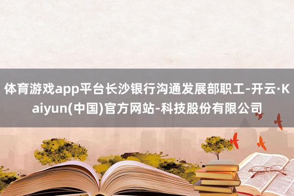 体育游戏app平台长沙银行沟通发展部职工-开云·Kaiyun(中国)官方网站-科技股份有限公司