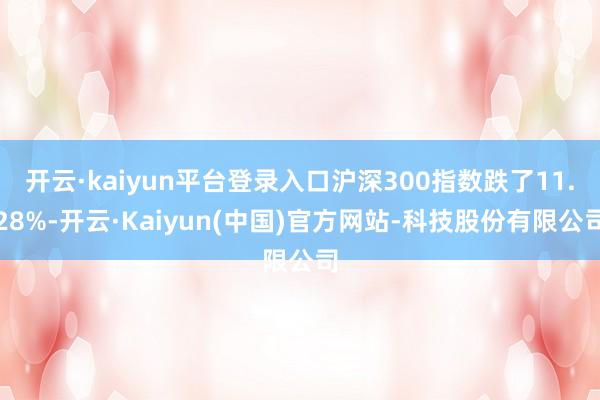 开云·kaiyun平台登录入口沪深300指数跌了11.28%-开云·Kaiyun(中国)官方网站-科技股份有限公司
