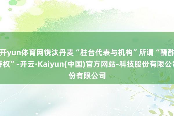 开yun体育网镌汰丹麦“驻台代表与机构”所谓“酬酢特权”-开云·Kaiyun(中国)官方网站-科技股份有限公司