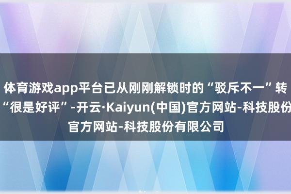 体育游戏app平台已从刚刚解锁时的“驳斥不一”转为现时的“很是好评”-开云·Kaiyun(中国)官方网站-科技股份有限公司