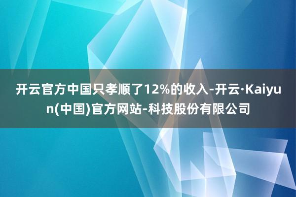 开云官方中国只孝顺了12%的收入-开云·Kaiyun(中国)官方网站-科技股份有限公司