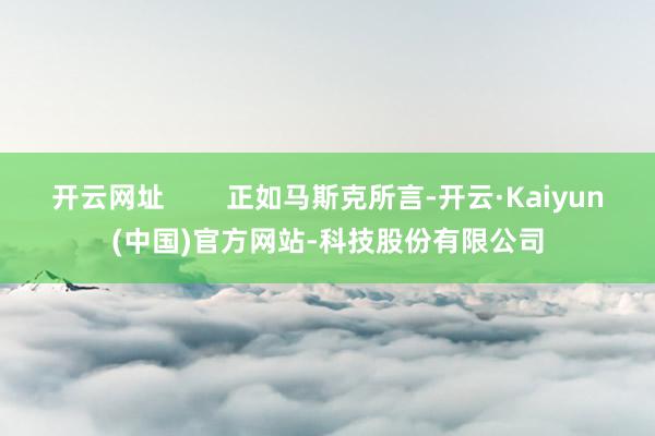 开云网址 正如马斯克所言-开云·Kaiyun(中国)官方网站-科技股份有限公司