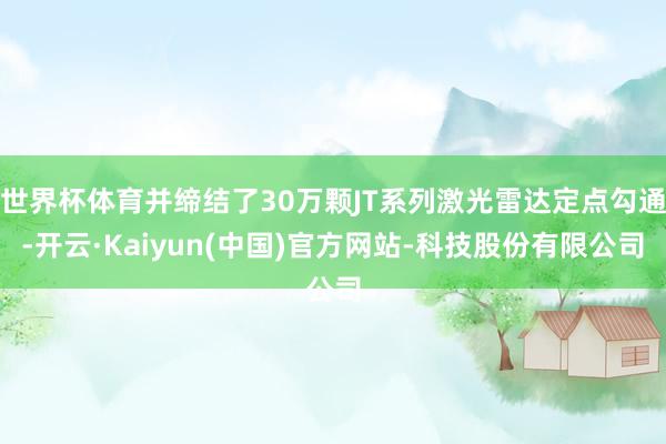 世界杯体育并缔结了30万颗JT系列激光雷达定点勾通-开云·Kaiyun(中国)官方网站-科技股份有限公司