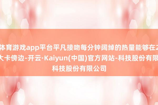 体育游戏app平台平凡接吻每分钟阔绰的热量能够在2到3大卡傍边-开云·Kaiyun(中国)官方网站-科技股份有限公司