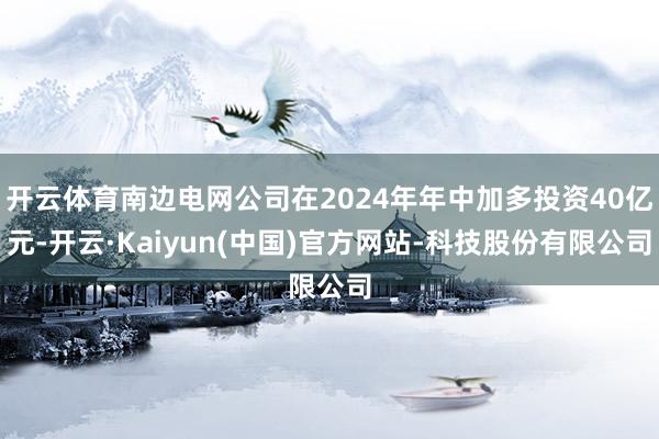 开云体育南边电网公司在2024年年中加多投资40亿元-开云·Kaiyun(中国)官方网站-科技股份有限公司