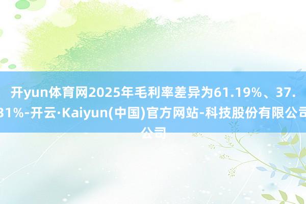 开yun体育网2025年毛利率差异为61.19%、37.31%-开云·Kaiyun(中国)官方网站-科技股份有限公司