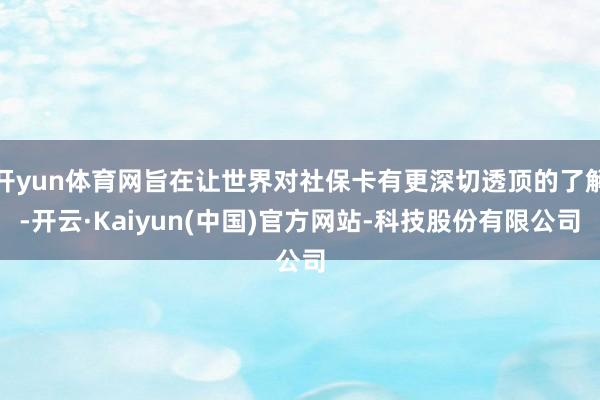 开yun体育网旨在让世界对社保卡有更深切透顶的了解-开云·Kaiyun(中国)官方网站-科技股份有限公司